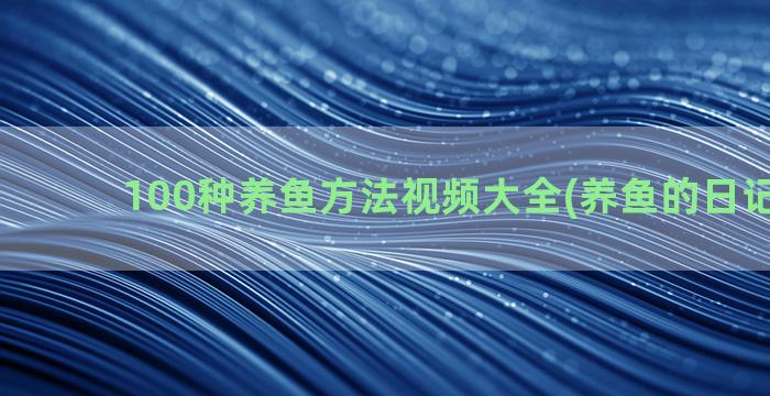 100种养鱼方法视频大全(养鱼的日记100字)