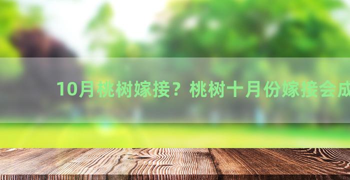 10月桃树嫁接？桃树十月份嫁接会成活？