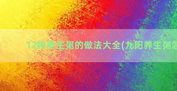 12种养生粥的做法大全(九阳养生粥怎么做)