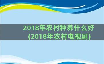 2018年农村种养什么好(2018年农村电视剧)