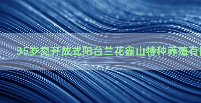 35岁交开放式阳台兰花鑫山特种养殖有限公司招聘