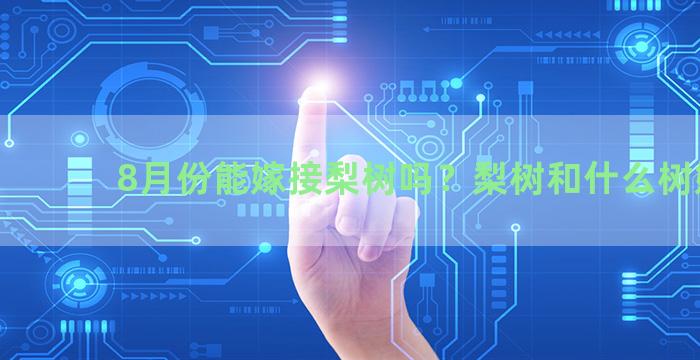 8月份能嫁接梨树吗？梨树和什么树嫁接