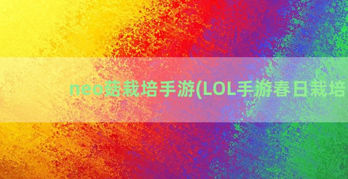 neo菇栽培手游(LOL手游春日栽培计划)