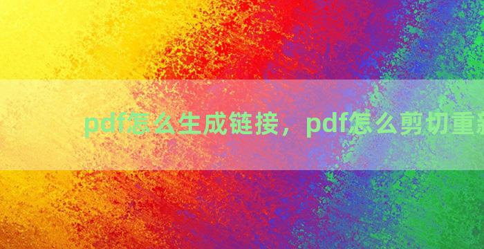 pdf怎么生成链接，pdf怎么剪切重新拼接