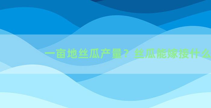 一亩地丝瓜产量？丝瓜能嫁接什么