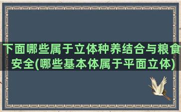 下面哪些属于立体种养结合与粮食安全(哪些基本体属于平面立体)