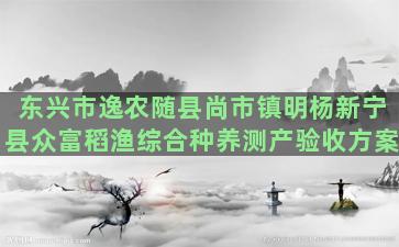 东兴市逸农随县尚市镇明杨新宁县众富稻渔综合种养测产验收方案