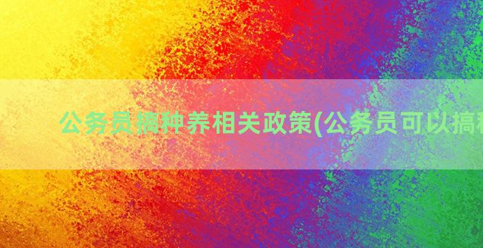 公务员搞种养相关政策(公务员可以搞种养吗)