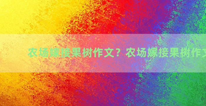 农场嫁接果树作文？农场嫁接果树作文300字