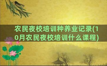 农民夜校培训种养业记录(10月农民夜校培训什么课程)