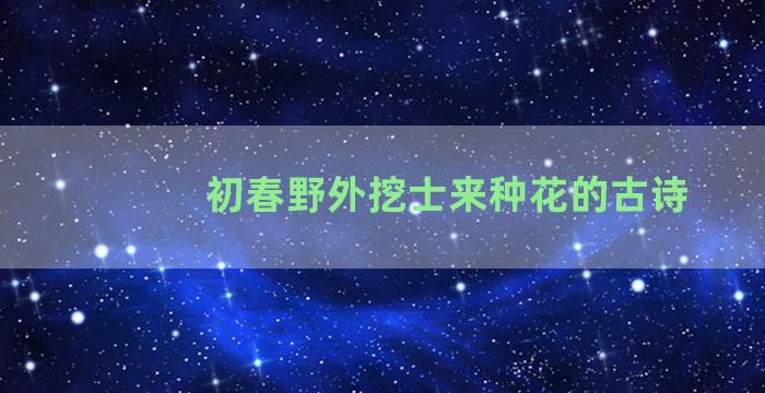 初春野外挖士来种花的古诗