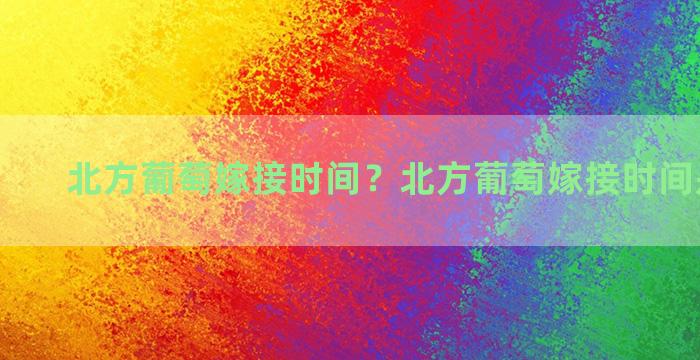 北方葡萄嫁接时间？北方葡萄嫁接时间是几月份