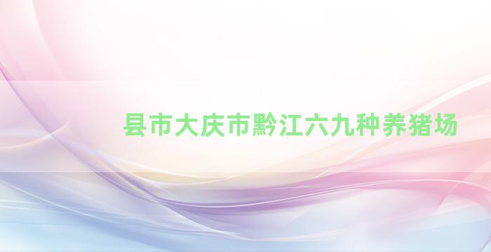 县市大庆市黔江六九种养猪场