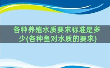 各种养殖水质要求标准是多少(各种鱼对水质的要求)