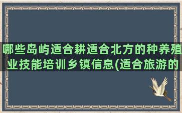 哪些岛屿适合耕适合北方的种养殖业技能培训乡镇信息(适合旅游的岛屿有哪些)