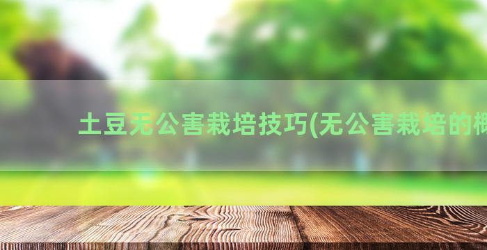 土豆无公害栽培技巧(无公害栽培的概念)