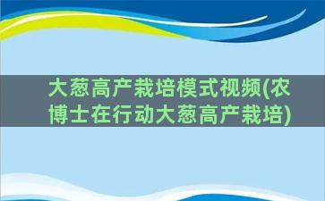 大葱高产栽培模式视频(农博士在行动大葱高产栽培)