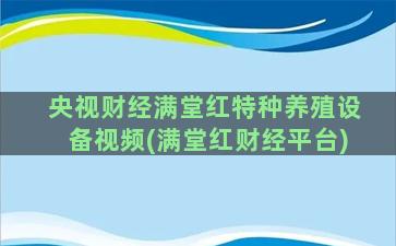 央视财经满堂红特种养殖设备视频(满堂红财经平台)