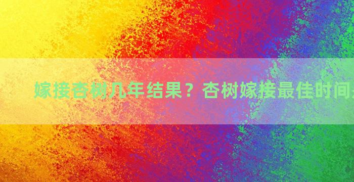 嫁接杏树几年结果？杏树嫁接最佳时间是几月份