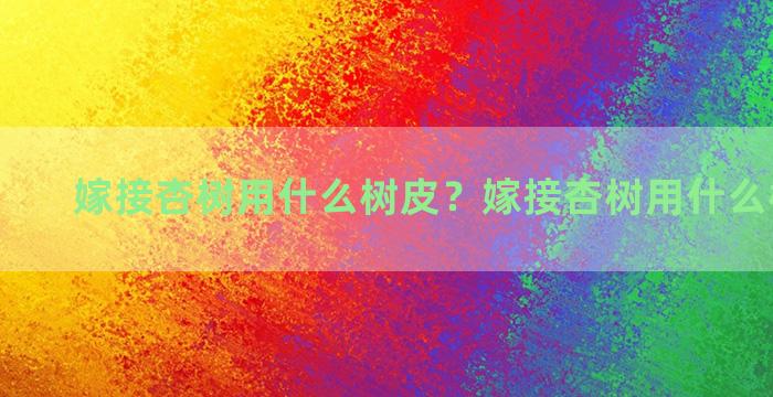 嫁接杏树用什么树皮？嫁接杏树用什么树皮最好