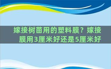 嫁接树苗用的塑料膜？嫁接膜用3厘米好还是5厘米好