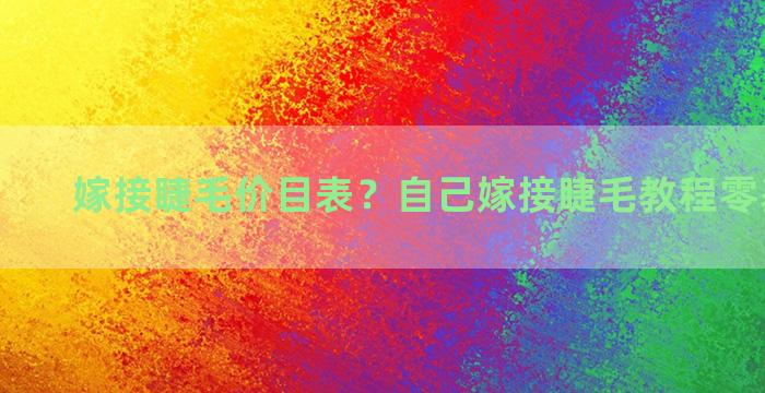 嫁接睫毛价目表？自己嫁接睫毛教程零基础手法