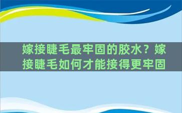 嫁接睫毛最牢固的胶水？嫁接睫毛如何才能接得更牢固