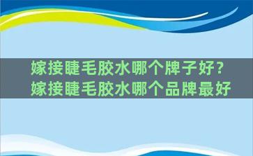 嫁接睫毛胶水哪个牌子好？嫁接睫毛胶水哪个品牌最好