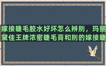 嫁接睫毛胶水好坏怎么辨别，玛丽黛佳王牌浓密睫毛膏和别的嫁接睫毛使用时有什么不一样的吗