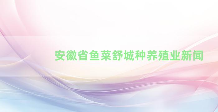 安徽省鱼菜舒城种养殖业新闻