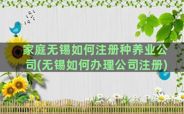 家庭无锡如何注册种养业公司(无锡如何办理公司注册)