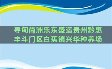 寻甸尚洲乐东盛运贵州黔惠丰斗门区白蕉镇兴华种养场