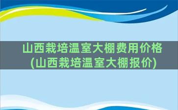 山西栽培温室大棚费用价格(山西栽培温室大棚报价)