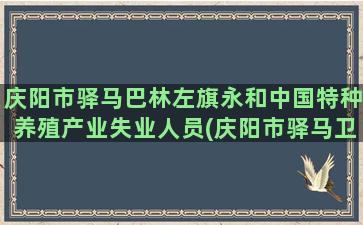 庆阳市驿马巴林左旗永和中国特种养殖产业失业人员(庆阳市驿马卫生院电话号码)