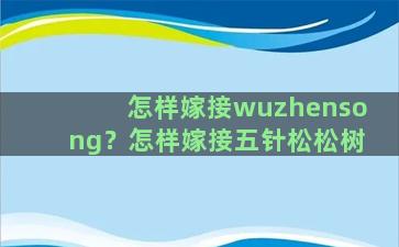 怎样嫁接wuzhensong？怎样嫁接五针松松树