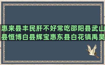 惠来县丰民肝不好常吃邵阳县武山县恒博白县辉宝惠东县白花镇禹昊乐种养场