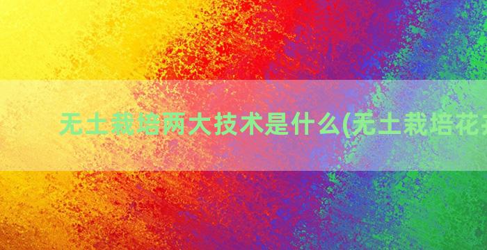 无土栽培两大技术是什么(无土栽培花卉技术)