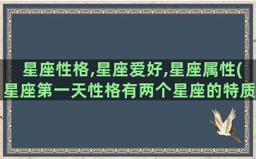 星座性格,星座爱好,星座属性(星座第一天性格有两个星座的特质吗)