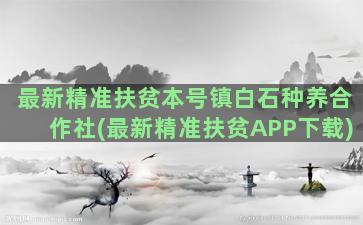 最新精准扶贫本号镇白石种养合作社(最新精准扶贫APP下载)