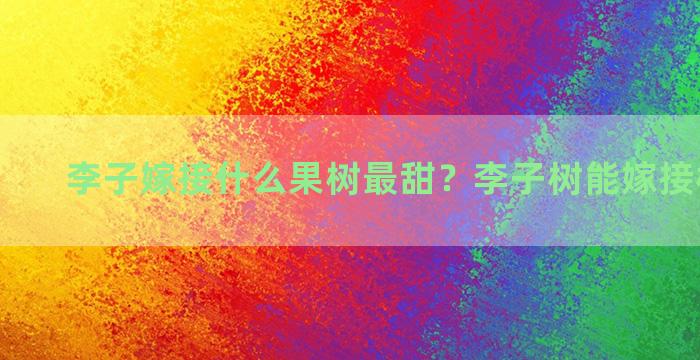 李子嫁接什么果树最甜？李子树能嫁接桔子树吗