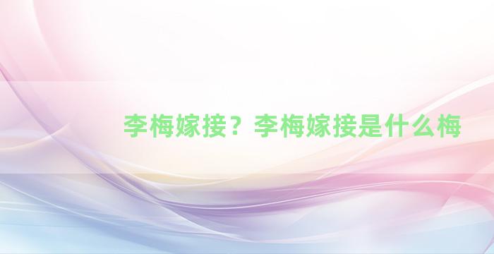 李梅嫁接？李梅嫁接是什么梅