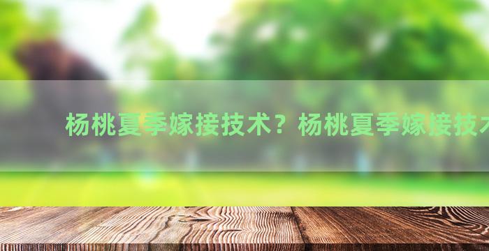 杨桃夏季嫁接技术？杨桃夏季嫁接技术要点