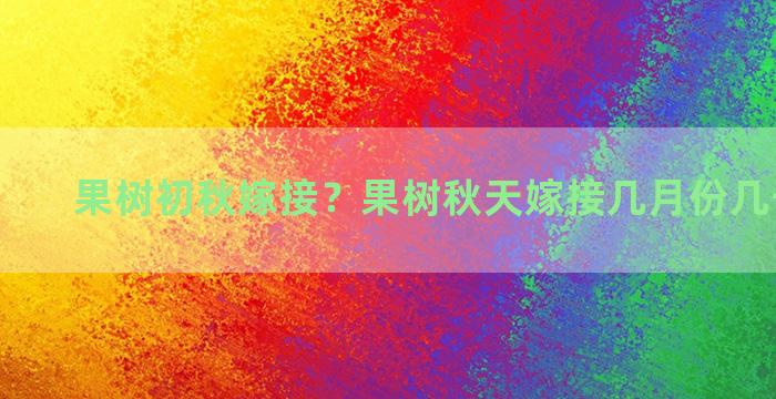 果树初秋嫁接？果树秋天嫁接几月份几号比较好