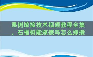 果树嫁接技术视频教程全集，石榴树能嫁接吗怎么嫁接