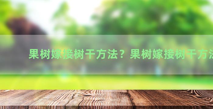 果树嫁接树干方法？果树嫁接树干方法视频