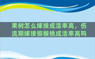 果树怎么嫁接成活率高，伤流期嫁接猕猴桃成活率高吗