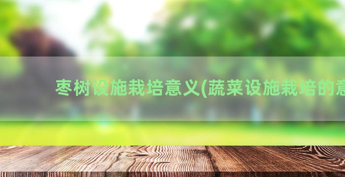 枣树设施栽培意义(蔬菜设施栽培的意义)