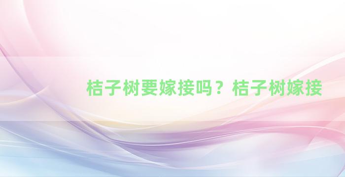 桔子树要嫁接吗？桔子树嫁接