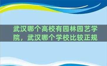 武汉哪个高校有园林园艺学院，武汉哪个学校比较正规