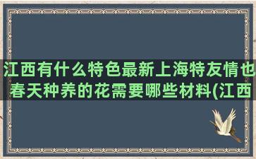 江西有什么特色最新上海特友情也春天种养的花需要哪些材料(江西有什么工作可以找)